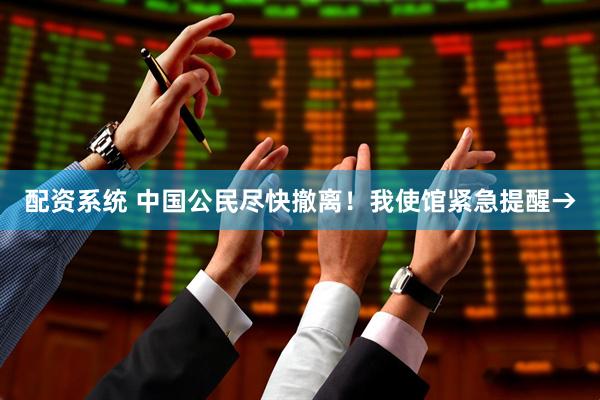 配资系统 中国公民尽快撤离！我使馆紧急提醒→