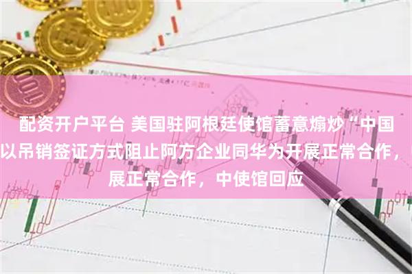 配资开户平台 美国驻阿根廷使馆蓄意煽炒“中国威胁论”，以吊销签证方式阻止阿方企业同华为开展正常合作，中使馆回应