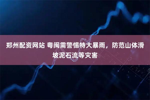 郑州配资网站 粤闽需警惕特大暴雨，防范山体滑坡泥石流等灾害