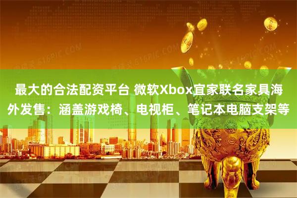最大的合法配资平台 微软Xbox宜家联名家具海外发售：涵盖游戏椅、电视柜、笔记本电脑支架等