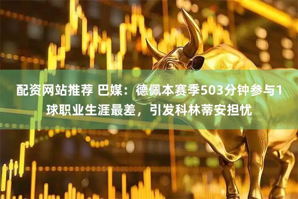 配资网站推荐 巴媒：德佩本赛季503分钟参与1球职业生涯最差，引发科林蒂安担忧